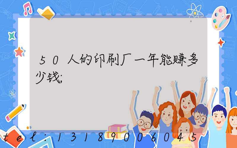 50人的印刷厂一年能赚多少钱