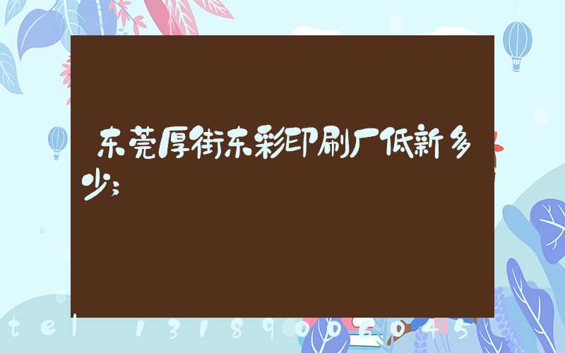 东莞厚街东彩印刷厂低新多少