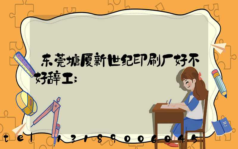东莞塘厦新世纪印刷厂好不好辞工