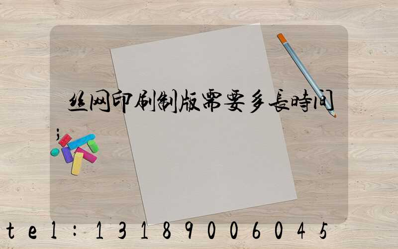 丝网印刷制版需要多长时间