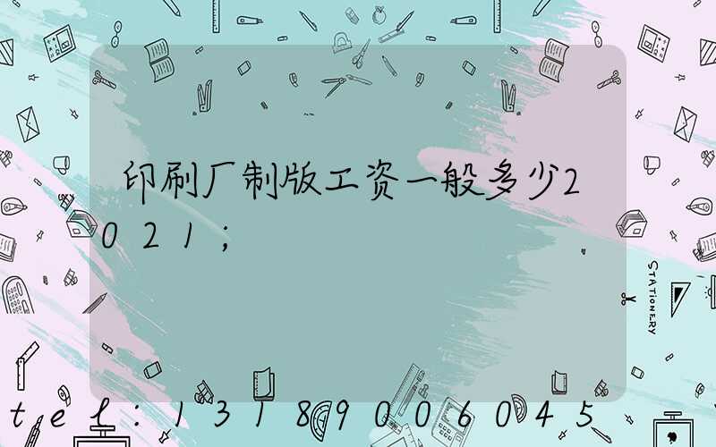 印刷厂制版工资一般多少2021