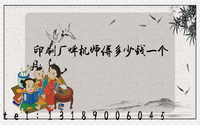 印刷厂啤机师傅多少钱一个月