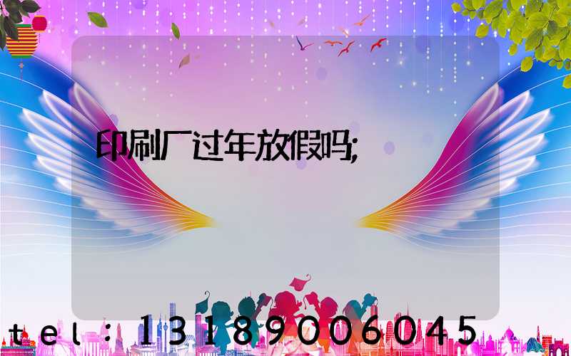 印刷厂过年放假吗