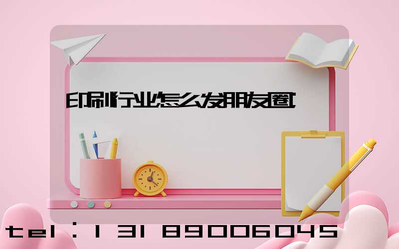 印刷行业怎么发朋友圈