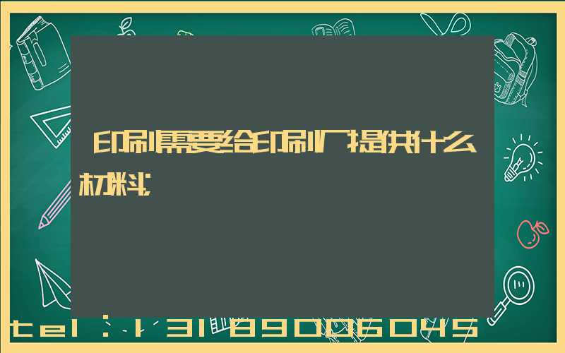 印刷需要给印刷厂提供什么材料