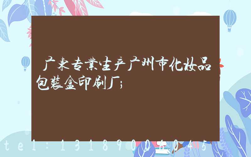 广东专业生产广州市化妆品包装盒印刷厂