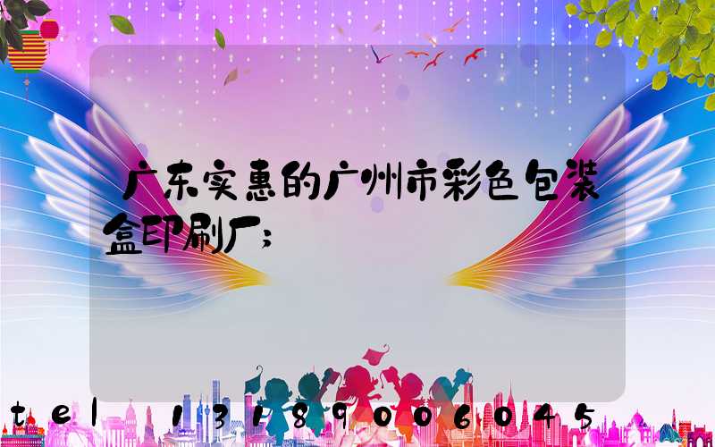 广东实惠的广州市彩色包装盒印刷厂