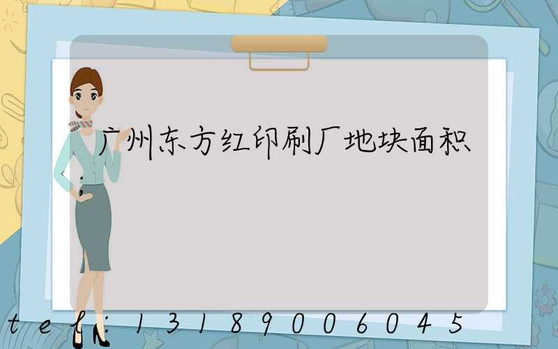 广州东方红印刷厂地块面积