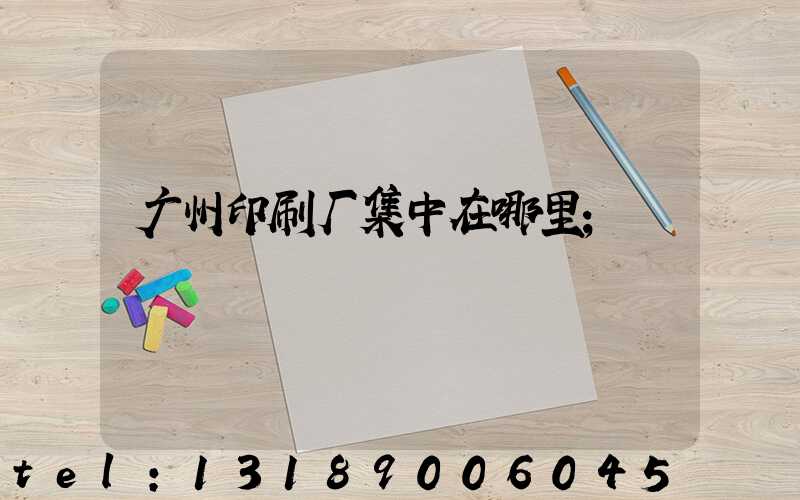 广州印刷厂集中在哪里
