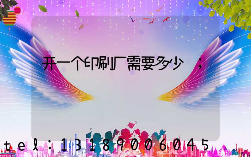 开一个印刷厂需要多少钱