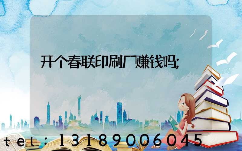 开个春联印刷厂赚钱吗