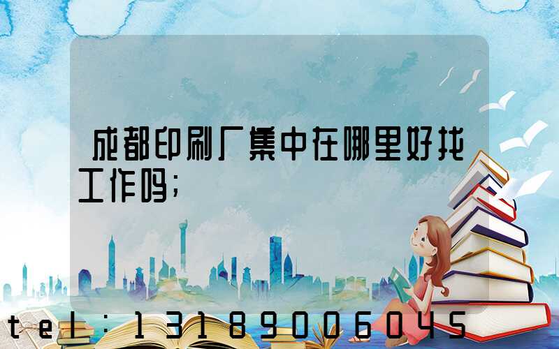 成都印刷厂集中在哪里好找工作吗