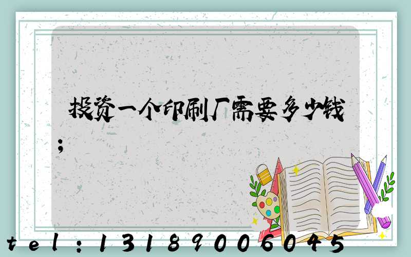 投资一个印刷厂需要多少钱