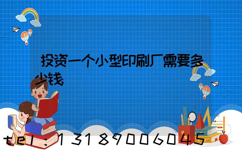 投资一个小型印刷厂需要多少钱