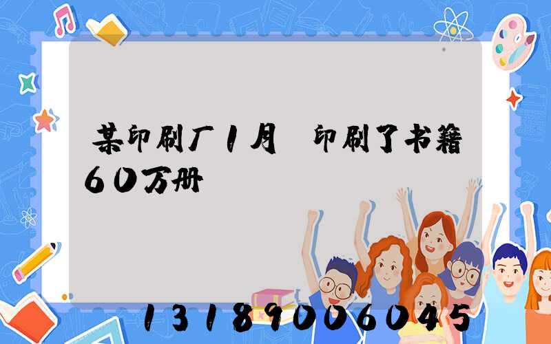 某印刷厂1月份印刷了书籍60万册
