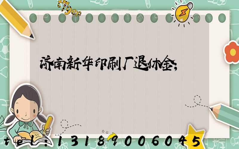 济南新华印刷厂退休金