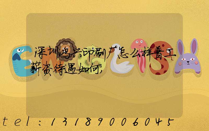 深圳鸿兴印刷厂怎么样普工薪资待遇如何