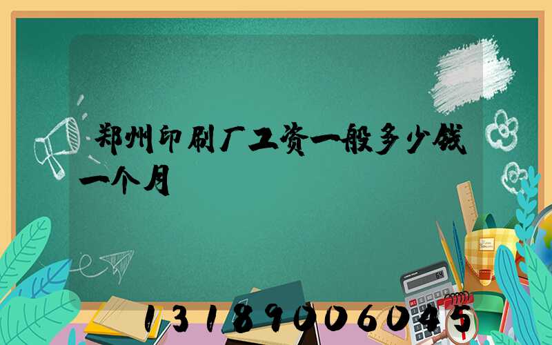 郑州印刷厂工资一般多少钱一个月